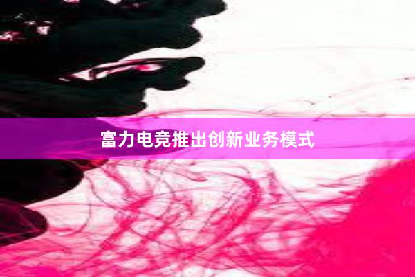 富力电竞推出创新业务模式