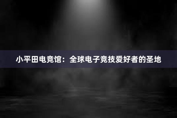 小平田电竞馆：全球电子竞技爱好者的圣地