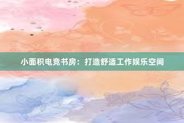 小面积电竞书房：打造舒适工作娱乐空间