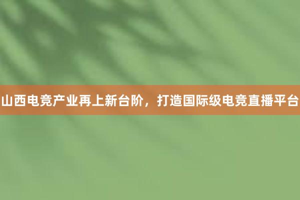 山西电竞产业再上新台阶，打造国际级电竞直播平台