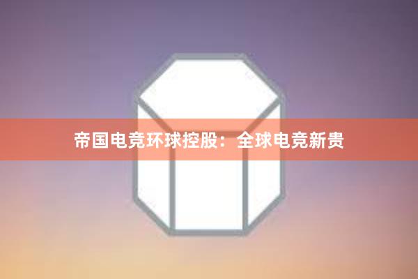 帝国电竞环球控股：全球电竞新贵