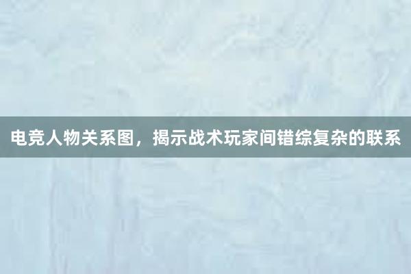 电竞人物关系图，揭示战术玩家间错综复杂的联系