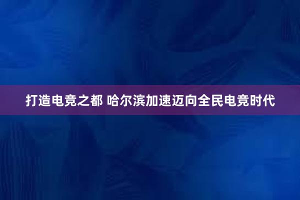 打造电竞之都 哈尔滨加速迈向全民电竞时代