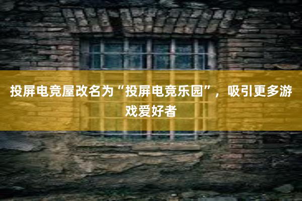 投屏电竞屋改名为“投屏电竞乐园”，吸引更多游戏爱好者