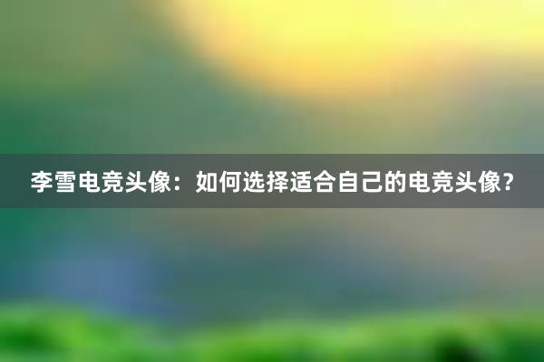 李雪电竞头像：如何选择适合自己的电竞头像？