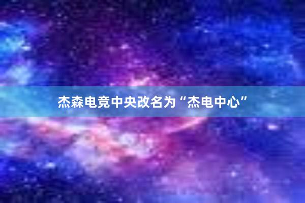 杰森电竞中央改名为“杰电中心”