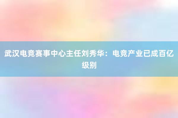 武汉电竞赛事中心主任刘秀华：电竞产业已成百亿级别