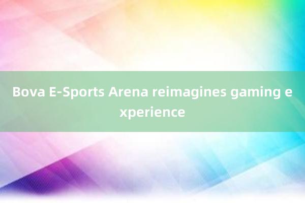 Bova E-Sports Arena reimagines gaming experience