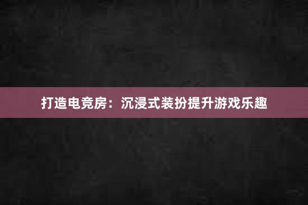 打造电竞房：沉浸式装扮提升游戏乐趣