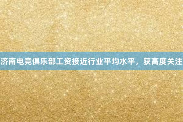 济南电竞俱乐部工资接近行业平均水平，获高度关注