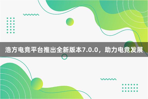 浩方电竞平台推出全新版本7.0.0，助力电竞发展