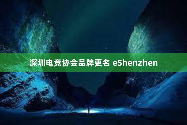 深圳电竞协会品牌更名 eShenzhen