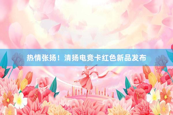 热情张扬！清扬电竞卡红色新品发布