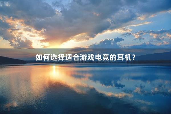 如何选择适合游戏电竞的耳机？