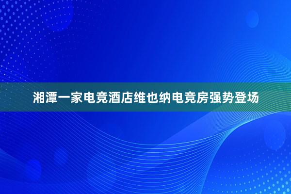 湘潭一家电竞酒店维也纳电竞房强势登场