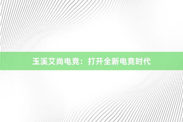 玉溪艾尚电竞：打开全新电竞时代