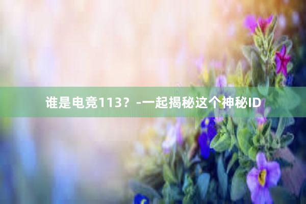 谁是电竞113？-一起揭秘这个神秘ID