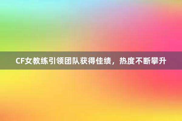 CF女教练引领团队获得佳绩，热度不断攀升