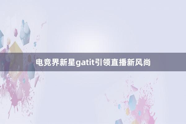 电竞界新星gatit引领直播新风尚