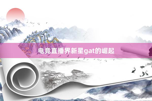 电竞直播界新星gat的崛起