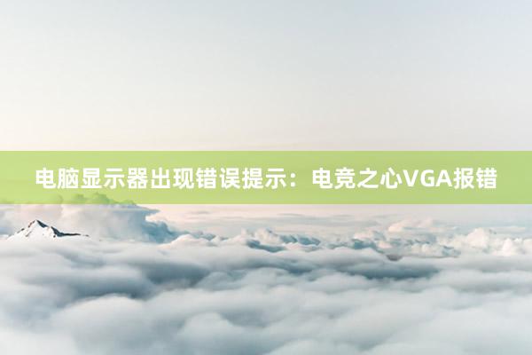 电脑显示器出现错误提示：电竞之心VGA报错