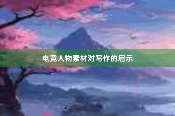 电竞人物素材对写作的启示