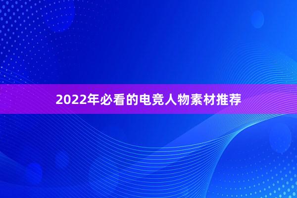 2022年必看的电竞人物素材推荐