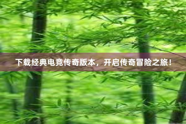 下载经典电竞传奇版本，开启传奇冒险之旅！