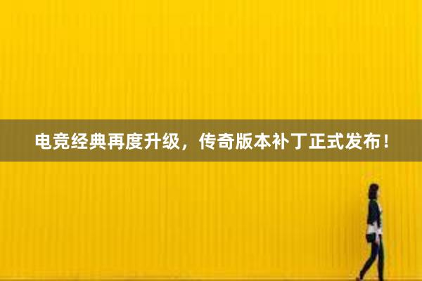 电竞经典再度升级，传奇版本补丁正式发布！