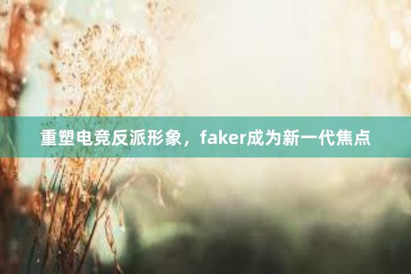 重塑电竞反派形象，faker成为新一代焦点