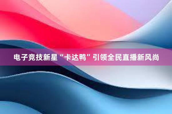 电子竞技新星“卡达鸭”引领全民直播新风尚