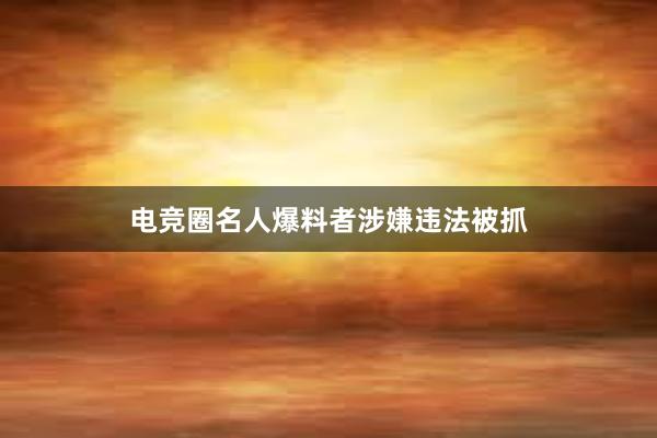 电竞圈名人爆料者涉嫌违法被抓