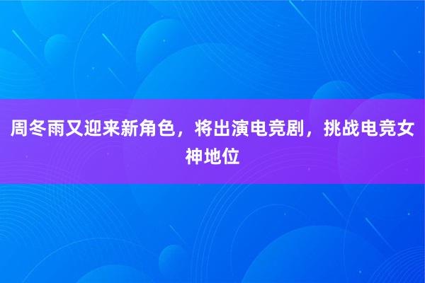 周冬雨又迎来新角色，将出演电竞剧，挑战电竞女神地位