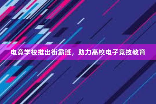 电竞学校推出街霸班，助力高校电子竞技教育