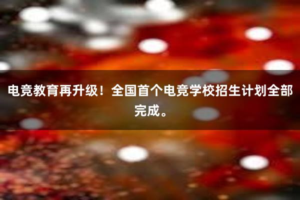 电竞教育再升级！全国首个电竞学校招生计划全部完成。