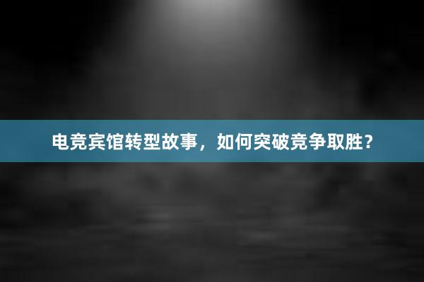 电竞宾馆转型故事，如何突破竞争取胜？