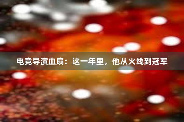 电竞导演血扇：这一年里，他从火线到冠军