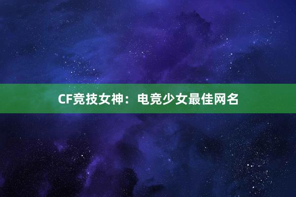 CF竞技女神：电竞少女最佳网名