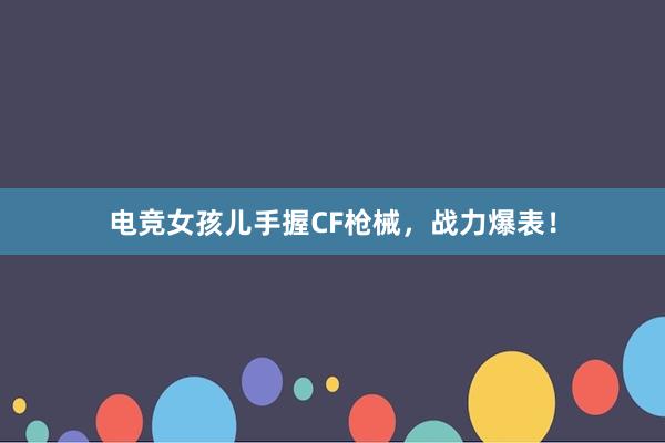 电竞女孩儿手握CF枪械，战力爆表！