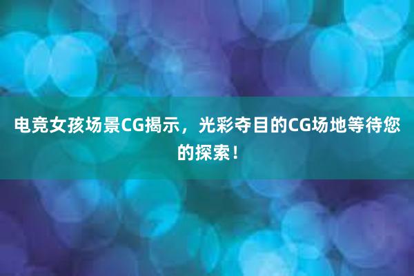 电竞女孩场景CG揭示，光彩夺目的CG场地等待您的探索！