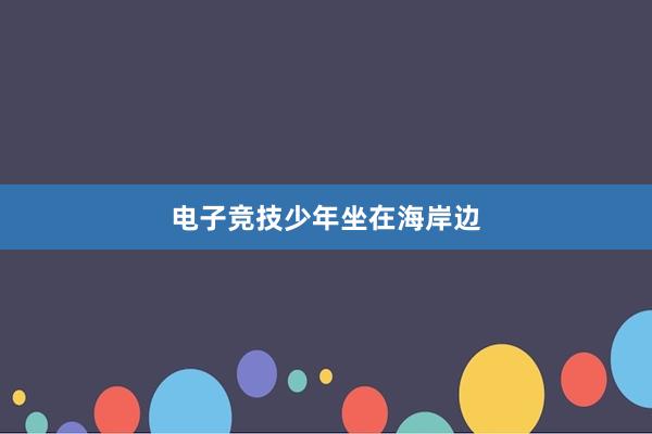 电子竞技少年坐在海岸边