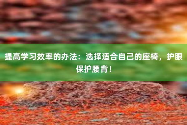 提高学习效率的办法：选择适合自己的座椅，护眼保护腰背！