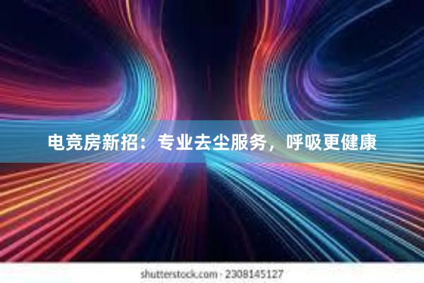 电竞房新招：专业去尘服务，呼吸更健康