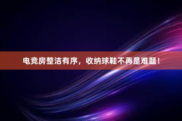 电竞房整洁有序，收纳球鞋不再是难题！