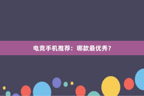 电竞手机推荐：哪款最优秀？