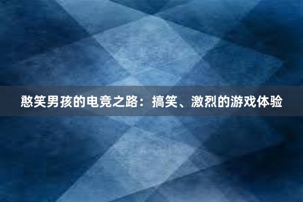 憨笑男孩的电竞之路：搞笑、激烈的游戏体验