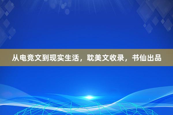 从电竞文到现实生活，耽美文收录，书仙出品