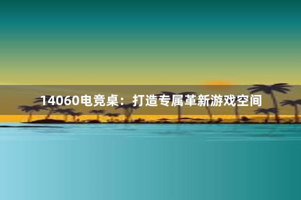 14060电竞桌：打造专属革新游戏空间