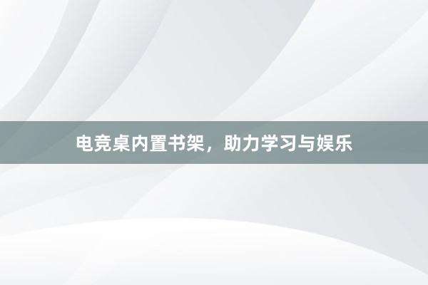 电竞桌内置书架，助力学习与娱乐