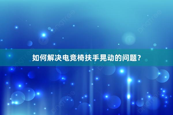 如何解决电竞椅扶手晃动的问题？